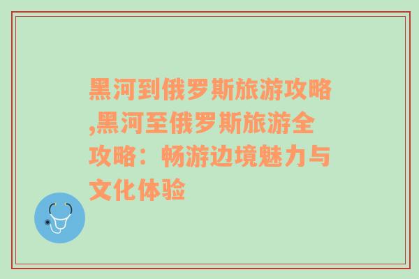黑河到俄羅斯旅游攻略,黑河至俄羅斯旅游全攻略：暢游邊境魅力與文化體驗