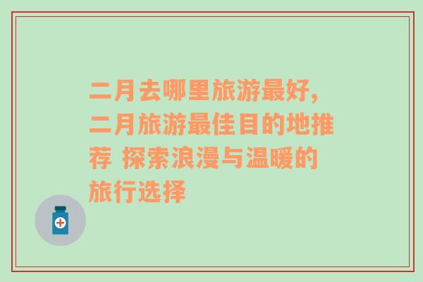 二月去哪里旅游最好,二月旅游最佳目的地推薦 探索浪漫與溫暖的旅行選擇