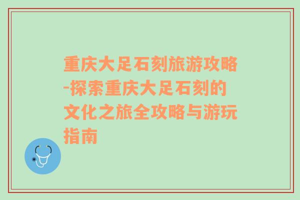 重慶大足石刻旅游攻略-探索重慶大足石刻的文化之旅全攻略與游玩指南