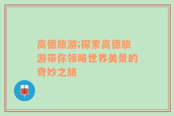 高德旅游;探索高德旅游帶你領(lǐng)略世界美景的奇妙之旅