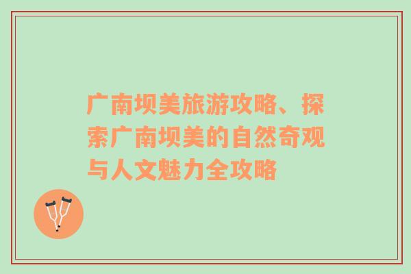 廣南壩美旅游攻略、探索廣南壩美的自然奇觀與人文魅力全攻略