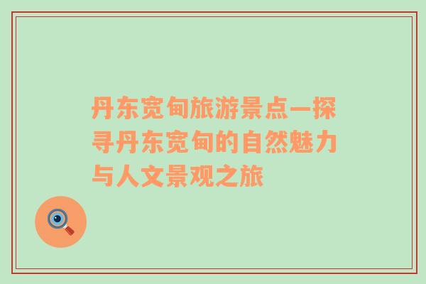 丹東寬甸旅游景點—探尋丹東寬甸的自然魅力與人文景觀之旅