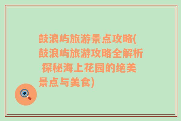鼓浪嶼旅游景點(diǎn)攻略(鼓浪嶼旅游攻略全解析 探秘海上花園的絕美景點(diǎn)與美食)