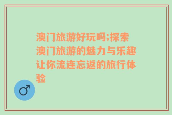 澳門旅游好玩嗎;探索澳門旅游的魅力與樂趣讓你流連忘返的旅行體驗(yàn)
