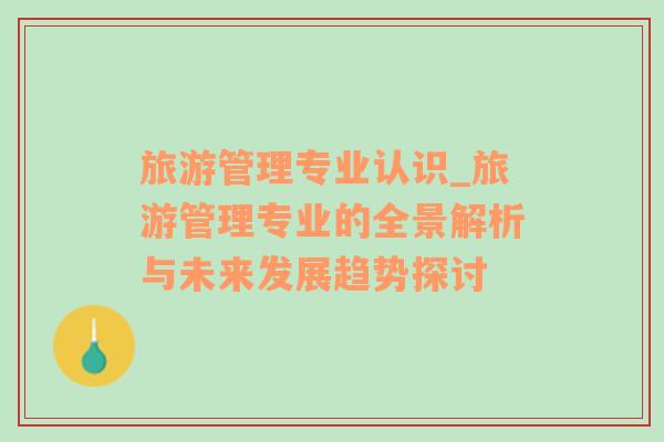 旅游管理專業(yè)認識_旅游管理專業(yè)的全景解析與未來發(fā)展趨勢探討