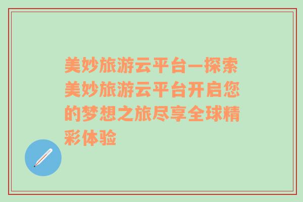 美妙旅游云平臺(tái)—探索美妙旅游云平臺(tái)開啟您的夢(mèng)想之旅盡享全球精彩體驗(yàn)