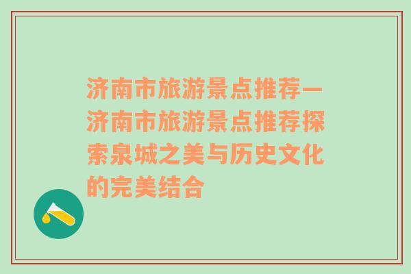濟南市旅游景點推薦—濟南市旅游景點推薦探索泉城之美與歷史文化的完美結(jié)合
