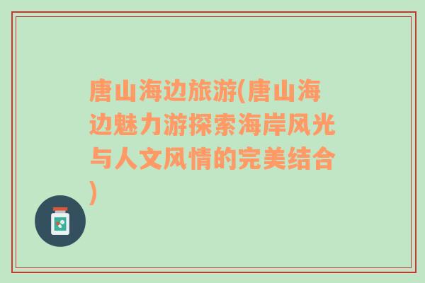 唐山海邊旅游(唐山海邊魅力游探索海岸風光與人文風情的完美結(jié)合)