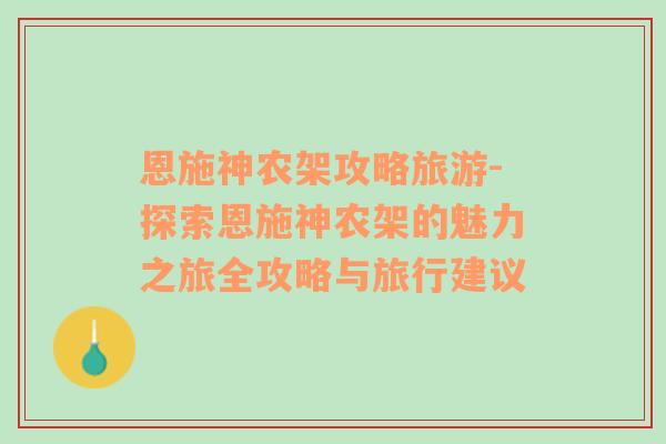 恩施神農(nóng)架攻略旅游-探索恩施神農(nóng)架的魅力之旅全攻略與旅行建議