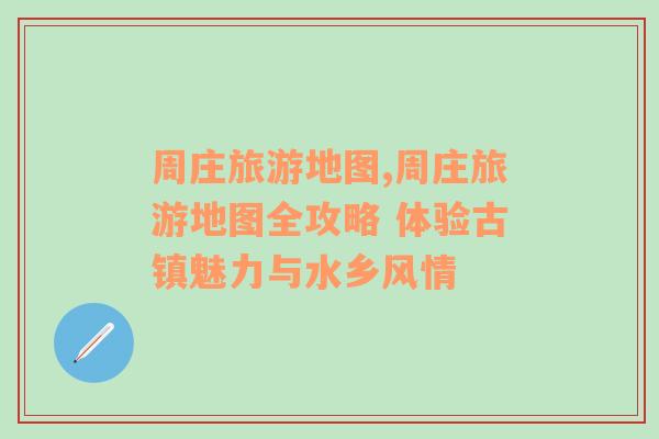 周莊旅游地圖,周莊旅游地圖全攻略 體驗(yàn)古鎮(zhèn)魅力與水鄉(xiāng)風(fēng)情