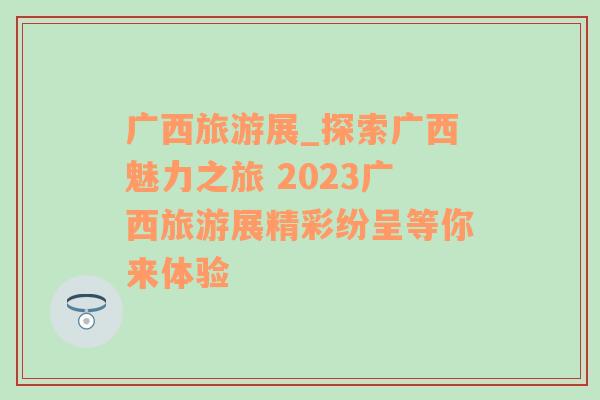廣西旅游展_探索廣西魅力之旅 2023廣西旅游展精彩紛呈等你來(lái)體驗(yàn)