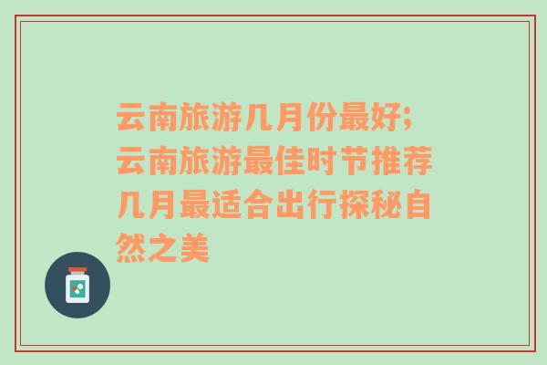 云南旅游幾月份最好;云南旅游最佳時節(jié)推薦幾月最適合出行探秘自然之美
