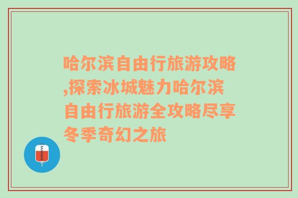 哈爾濱自由行旅游攻略,探索冰城魅力哈爾濱自由行旅游全攻略盡享冬季奇幻之旅