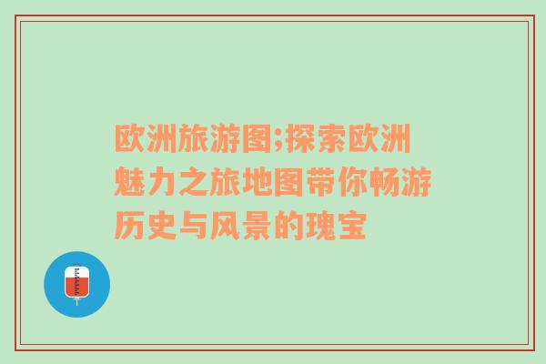 歐洲旅游圖;探索歐洲魅力之旅地圖帶你暢游歷史與風(fēng)景的瑰寶