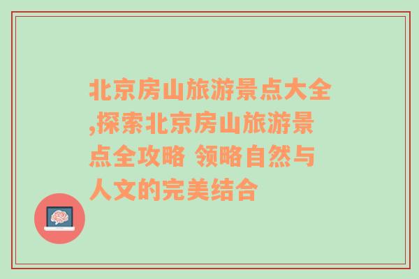 北京房山旅游景點(diǎn)大全,探索北京房山旅游景點(diǎn)全攻略 領(lǐng)略自然與人文的完美結(jié)合