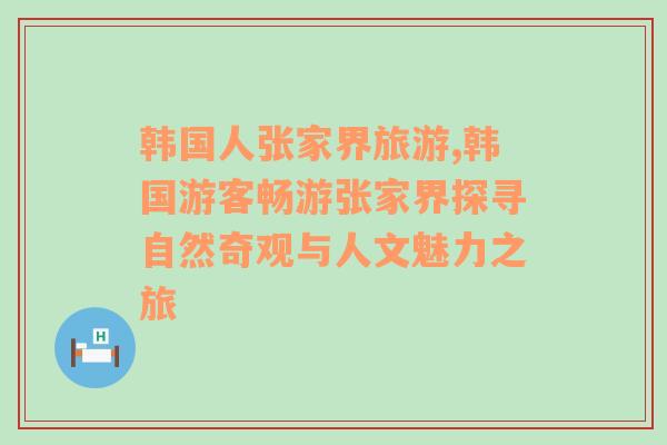 韓國(guó)人張家界旅游,韓國(guó)游客暢游張家界探尋自然奇觀與人文魅力之旅