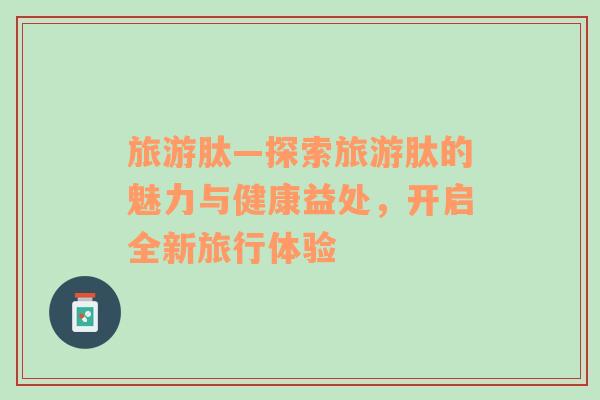 旅游肽—探索旅游肽的魅力與健康益處，開啟全新旅行體驗(yàn)