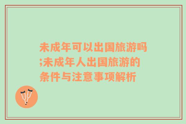 未成年可以出國旅游嗎;未成年人出國旅游的條件與注意事項解析