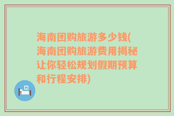 海南團(tuán)購旅游多少錢(海南團(tuán)購旅游費(fèi)用揭秘讓你輕松規(guī)劃假期預(yù)算和行程安排)