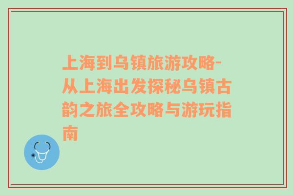 上海到烏鎮(zhèn)旅游攻略-從上海出發(fā)探秘烏鎮(zhèn)古韻之旅全攻略與游玩指南