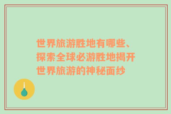 世界旅游勝地有哪些、探索全球必游勝地揭開世界旅游的神秘面紗