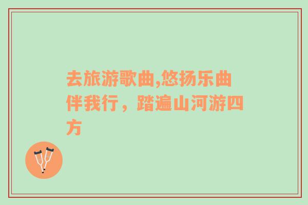 去旅游歌曲,悠揚(yáng)樂曲伴我行，踏遍山河游四方