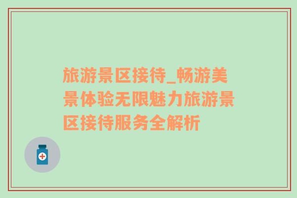 旅游景區(qū)接待_暢游美景體驗(yàn)無限魅力旅游景區(qū)接待服務(wù)全解析
