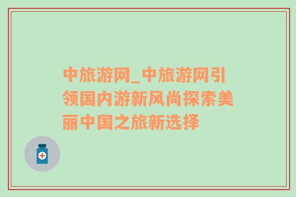 中旅游網(wǎng)_中旅游網(wǎng)引領國內(nèi)游新風尚探索美麗中國之旅新選擇