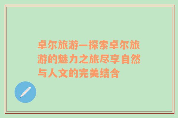 卓爾旅游—探索卓爾旅游的魅力之旅盡享自然與人文的完美結(jié)合