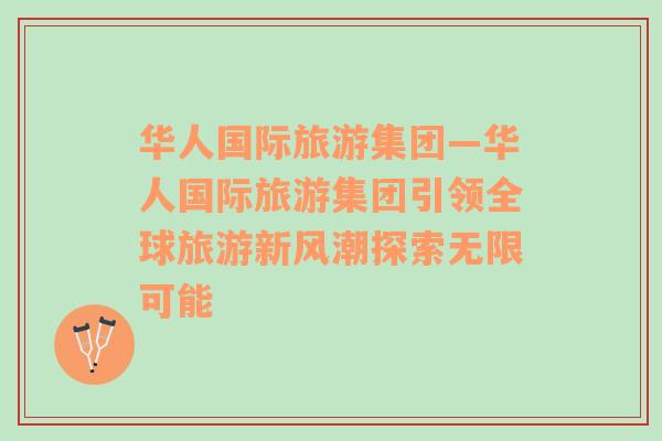 華人國(guó)際旅游集團(tuán)—華人國(guó)際旅游集團(tuán)引領(lǐng)全球旅游新風(fēng)潮探索無限可能