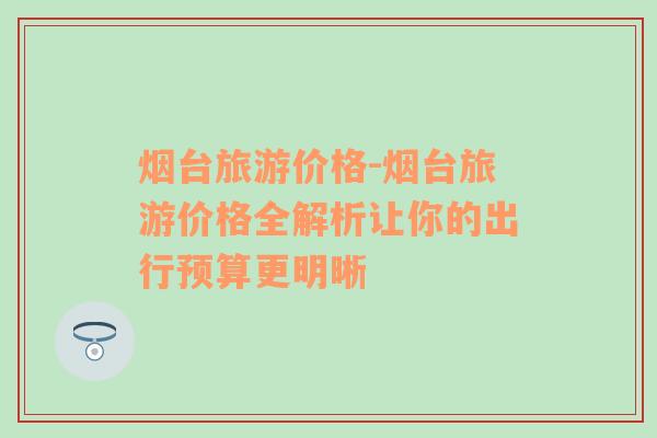 煙臺旅游價格-煙臺旅游價格全解析讓你的出行預(yù)算更明晰