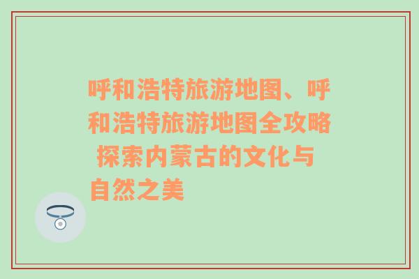 呼和浩特旅游地圖、呼和浩特旅游地圖全攻略 探索內(nèi)蒙古的文化與自然之美