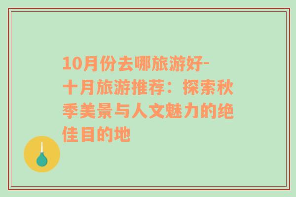 10月份去哪旅游好-十月旅游推薦：探索秋季美景與人文魅力的絕佳目的地