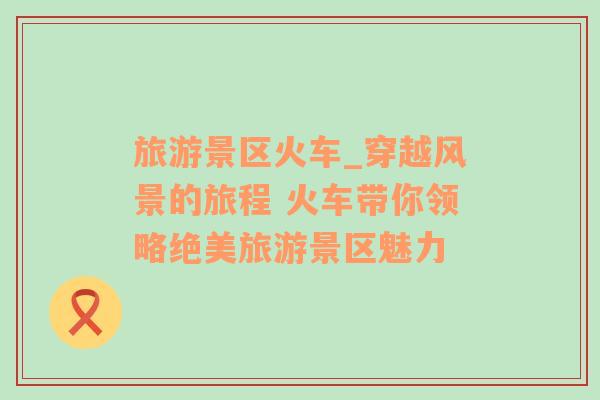 旅游景區(qū)火車_穿越風(fēng)景的旅程 火車帶你領(lǐng)略絕美旅游景區(qū)魅力