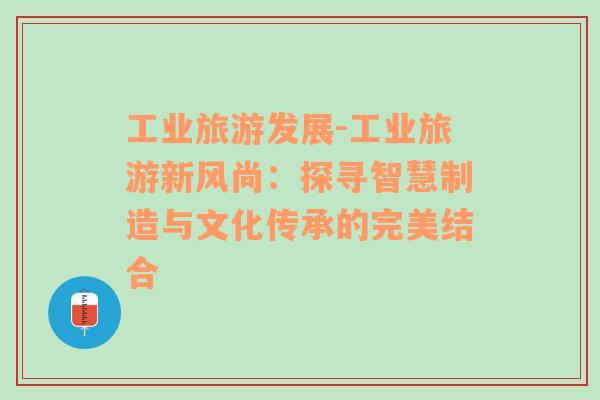 工業(yè)旅游發(fā)展-工業(yè)旅游新風(fēng)尚：探尋智慧制造與文化傳承的完美結(jié)合