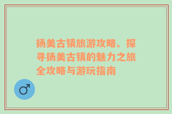 揚美古鎮(zhèn)旅游攻略、探尋揚美古鎮(zhèn)的魅力之旅全攻略與游玩指南