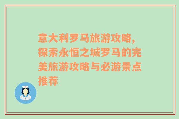 意大利羅馬旅游攻略,探索永恒之城羅馬的完美旅游攻略與必游景點推薦