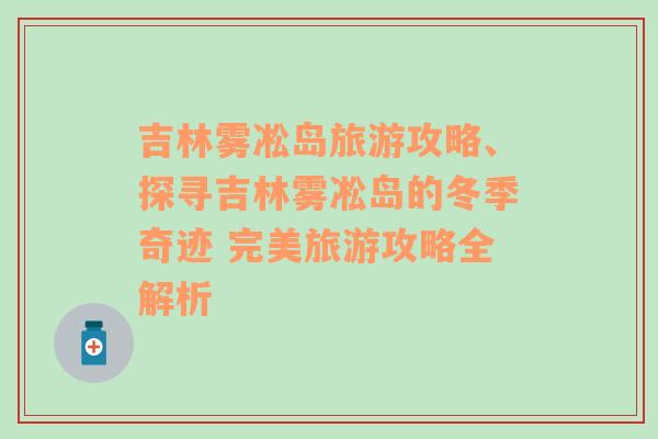 吉林霧凇島旅游攻略、探尋吉林霧凇島的冬季奇跡 完美旅游攻略全解析