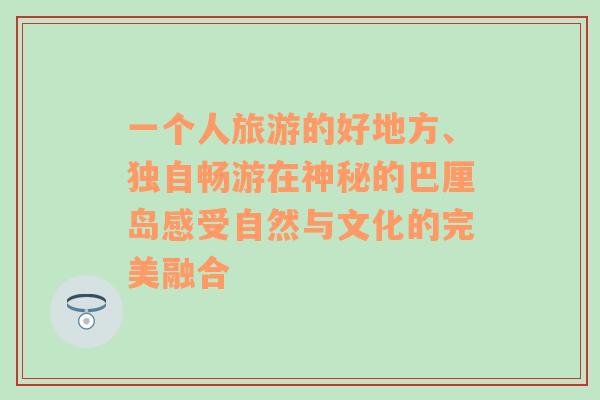 一個人旅游的好地方、獨(dú)自暢游在神秘的巴厘島感受自然與文化的完美融合