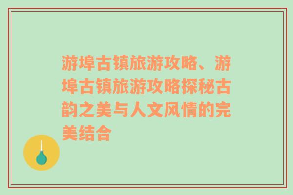 游埠古鎮(zhèn)旅游攻略、游埠古鎮(zhèn)旅游攻略探秘古韻之美與人文風(fēng)情的完美結(jié)合