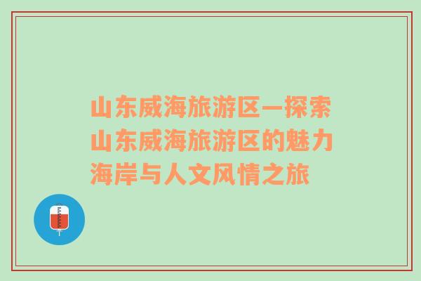 山東威海旅游區(qū)—探索山東威海旅游區(qū)的魅力海岸與人文風(fēng)情之旅