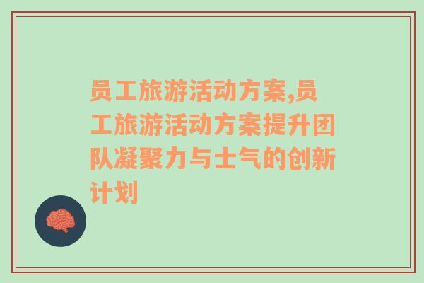 員工旅游活動方案,員工旅游活動方案提升團(tuán)隊凝聚力與士氣的創(chuàng)新計劃