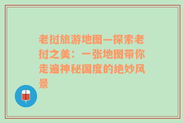 老撾旅游地圖—探索老撾之美：一張地圖帶你走遍神秘國(guó)度的絕妙風(fēng)景