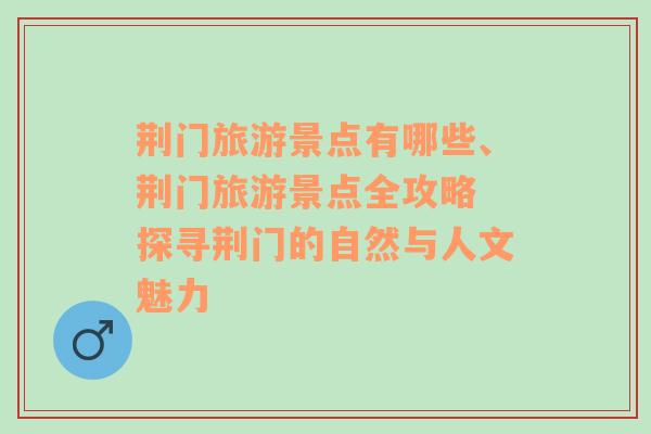 荊門(mén)旅游景點(diǎn)有哪些、荊門(mén)旅游景點(diǎn)全攻略 探尋荊門(mén)的自然與人文魅力