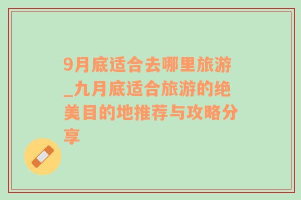 9月底適合去哪里旅游_九月底適合旅游的絕美目的地推薦與攻略分享