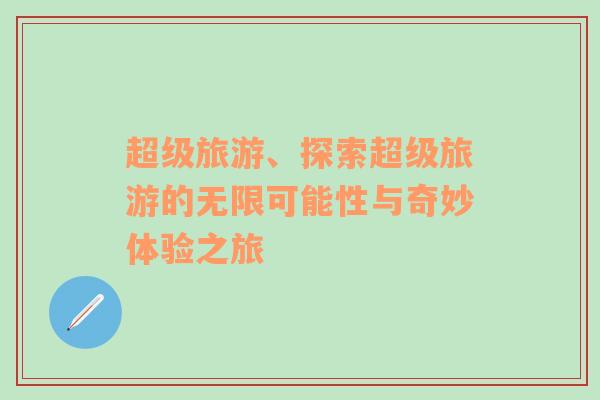 超級旅游、探索超級旅游的無限可能性與奇妙體驗之旅