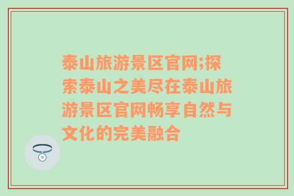 泰山旅游景區(qū)官網(wǎng);探索泰山之美盡在泰山旅游景區(qū)官網(wǎng)暢享自然與文化的完美融合