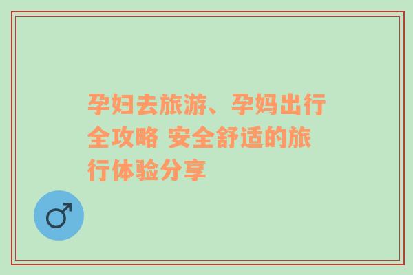 孕婦去旅游、孕媽出行全攻略 安全舒適的旅行體驗(yàn)分享
