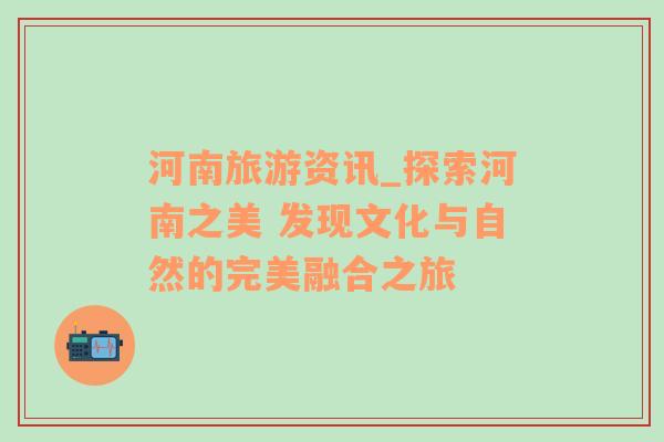 河南旅游資訊_探索河南之美 發(fā)現(xiàn)文化與自然的完美融合之旅