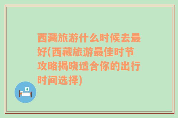 西藏旅游什么時(shí)候去最好(西藏旅游最佳時(shí)節(jié)攻略揭曉適合你的出行時(shí)間選擇)